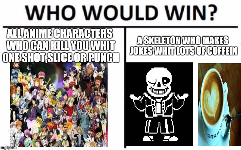 Who Would Win? Meme | ALL ANIME CHARACTERS WHO CAN KILL YOU WHIT ONE SHOT,SLICE OR PUNCH; A SKELETON WHO MAKES JOKES WHIT LOTS OF COFFEIN | image tagged in memes,who would win | made w/ Imgflip meme maker