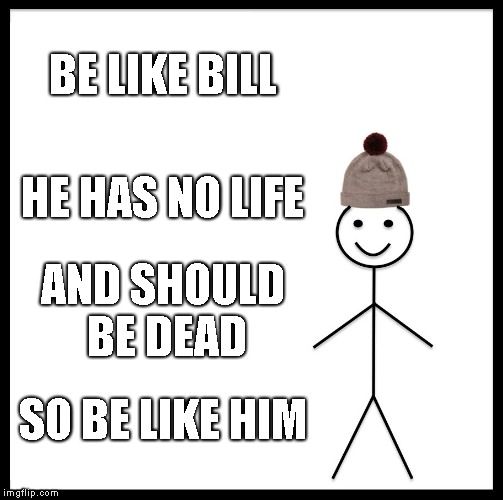 Be Like Bill Meme | BE LIKE BILL; HE HAS NO LIFE; AND SHOULD BE DEAD; SO BE LIKE HIM | image tagged in memes,be like bill | made w/ Imgflip meme maker