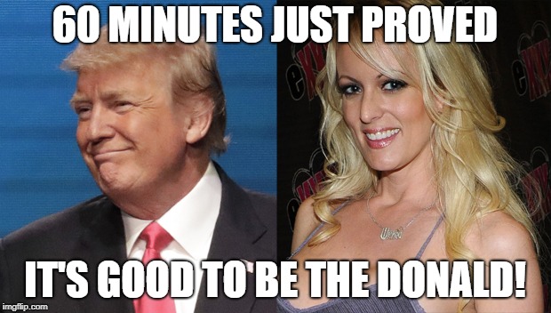 It's good to be The Donald! | 60 MINUTES JUST PROVED; IT'S GOOD TO BE THE DONALD! | image tagged in donald trump,stormy daniels | made w/ Imgflip meme maker