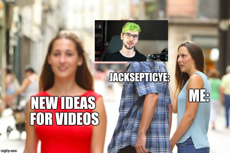 Distracted Boyfriend Meme | JACKSEPTICYE:; ME:; NEW IDEAS FOR VIDEOS | image tagged in memes,distracted boyfriend | made w/ Imgflip meme maker