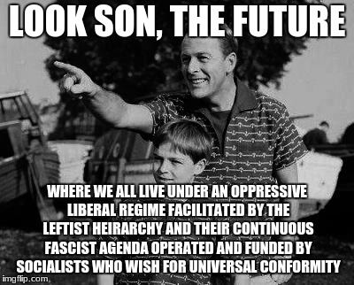 liberal hypocrisy | LOOK SON, THE FUTURE; WHERE WE ALL LIVE UNDER AN OPPRESSIVE LIBERAL REGIME FACILITATED BY THE LEFTIST HEIRARCHY AND THEIR CONTINUOUS FASCIST AGENDA OPERATED AND FUNDED BY SOCIALISTS WHO WISH FOR UNIVERSAL CONFORMITY | image tagged in father and son | made w/ Imgflip meme maker