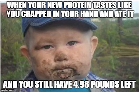 Protein Woes | WHEN YOUR NEW PROTEIN TASTES LIKE YOU CRAPPED IN YOUR HAND AND ATE IT; AND YOU STILL HAVE 4.98 POUNDS LEFT | image tagged in gym memes,protein,nutrition | made w/ Imgflip meme maker