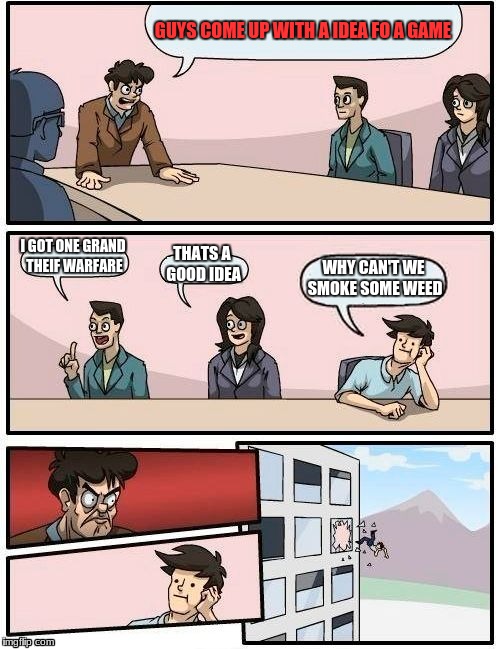 Boardroom Meeting Suggestion | GUYS COME UP WITH A IDEA FO A GAME; I GOT ONE
GRAND THEIF WARFARE; THATS A GOOD IDEA; WHY CAN'T WE SMOKE SOME WEED | image tagged in memes,boardroom meeting suggestion | made w/ Imgflip meme maker
