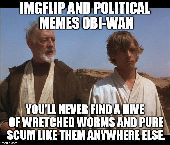 Never make political memes, it never ends well here.... | IMGFLIP AND POLITICAL MEMES OBI-WAN; YOU'LL NEVER FIND A HIVE OF WRETCHED WORMS AND PURE SCUM LIKE THEM ANYWHERE ELSE. | image tagged in obi wan mos eisley spaceport you will never find a more wretched | made w/ Imgflip meme maker