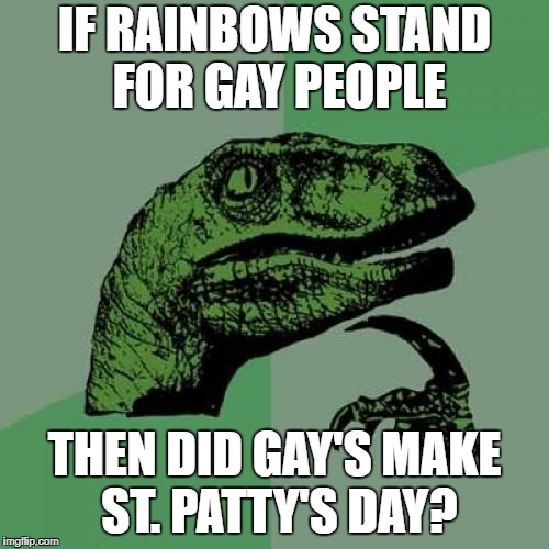 Those Gay's are creative | IF RAINBOWS STAND FOR GAY PEOPLE; THEN DID GAY'S MAKE ST. PATTY'S DAY? | image tagged in memes,philosoraptor | made w/ Imgflip meme maker