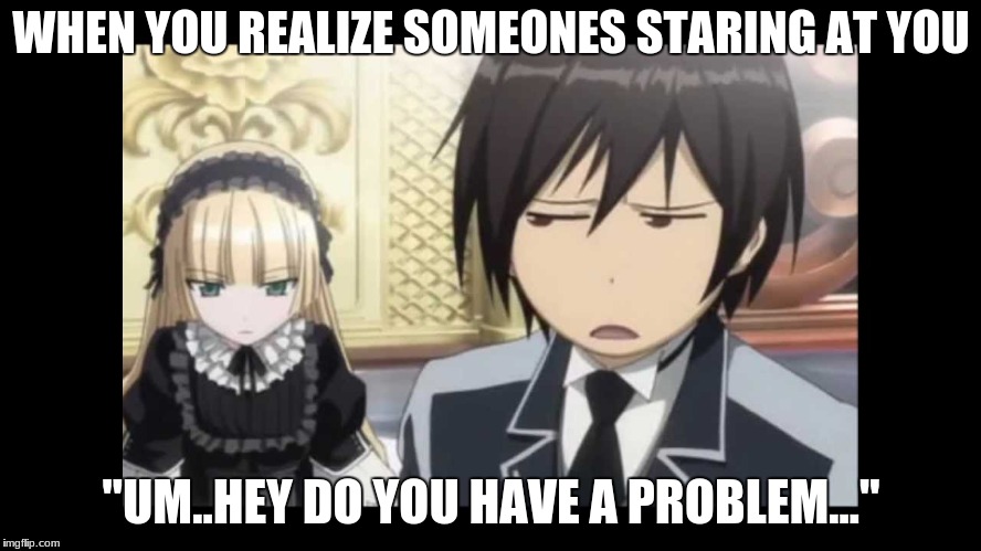 WHEN YOU REALIZE SOMEONES STARING
AT YOU; "UM..HEY DO YOU HAVE A PROBLEM..." | image tagged in anime based | made w/ Imgflip meme maker