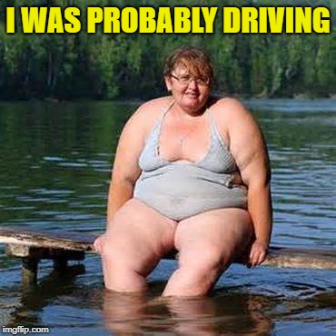 big woman, big heart | I WAS PROBABLY DRIVING | image tagged in big woman big heart | made w/ Imgflip meme maker