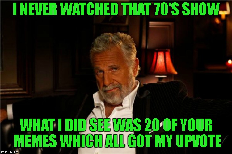 I NEVER WATCHED THAT 70'S SHOW WHAT I DID SEE WAS 20 OF YOUR MEMES WHICH ALL GOT MY UPVOTE | made w/ Imgflip meme maker