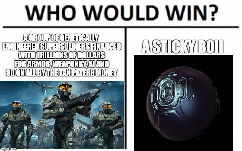 Who Would Win? Meme | A GROUP OF GENETICALLY ENGINEERED SUPERSOLDIERS FINANCED WITH TRILLIONS OF DOLLARS FOR ARMOR, WEAPONRY, AI AND SO ON ALL BY THE TAX PAYERS MONEY; A STICKY BOII | image tagged in memes,who would win,halo,gaming | made w/ Imgflip meme maker