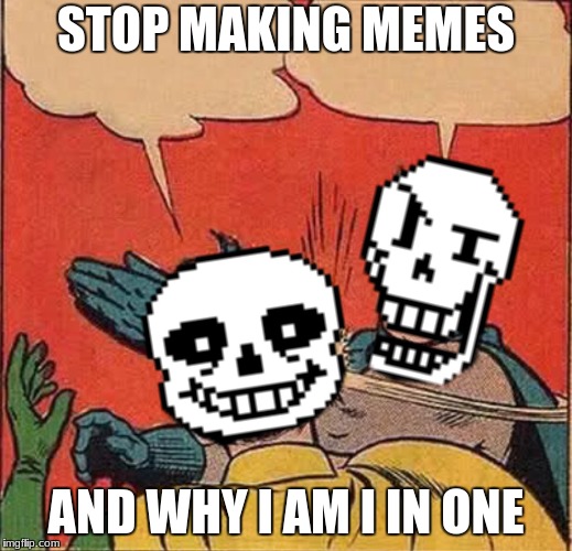 Papyrus Slapping Sans | STOP MAKING MEMES; AND WHY I AM I IN ONE | image tagged in papyrus slapping sans | made w/ Imgflip meme maker