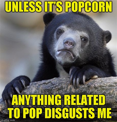 Confession Bear Meme | UNLESS IT'S POPCORN ANYTHING RELATED TO POP DISGUSTS ME | image tagged in memes,confession bear | made w/ Imgflip meme maker