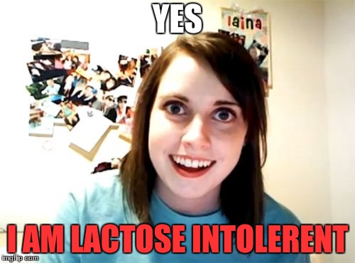 Overly Attached Girlfriend Meme | YES; I AM LACTOSE INTOLERENT | image tagged in memes,overly attached girlfriend | made w/ Imgflip meme maker