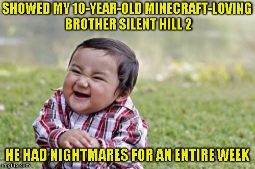Evil Toddler Meme | SHOWED MY 10-YEAR-OLD MINECRAFT-LOVING BROTHER SILENT HILL 2 HE HAD NIGHTMARES FOR AN ENTIRE WEEK | image tagged in memes,evil toddler | made w/ Imgflip meme maker