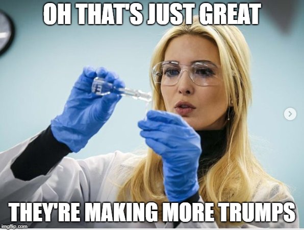 Science Ivanka | OH THAT'S JUST GREAT; THEY'RE MAKING MORE TRUMPS | image tagged in science ivanka | made w/ Imgflip meme maker