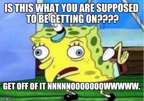 Mocking Spongebob Meme | IS THIS WHAT YOU ARE SUPPOSED TO BE GETTING ON???? GET OFF OF IT NNNNNOOOOOOOWWWWW. | image tagged in memes,mocking spongebob | made w/ Imgflip meme maker