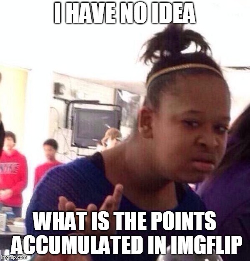 Black Girl Wat | I HAVE NO IDEA; WHAT IS THE POINTS ACCUMULATED IN IMGFLIP | image tagged in memes,black girl wat | made w/ Imgflip meme maker