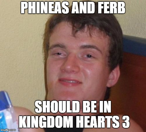 10 Guy Meme | PHINEAS AND FERB; SHOULD BE IN KINGDOM HEARTS 3 | image tagged in memes,10 guy | made w/ Imgflip meme maker