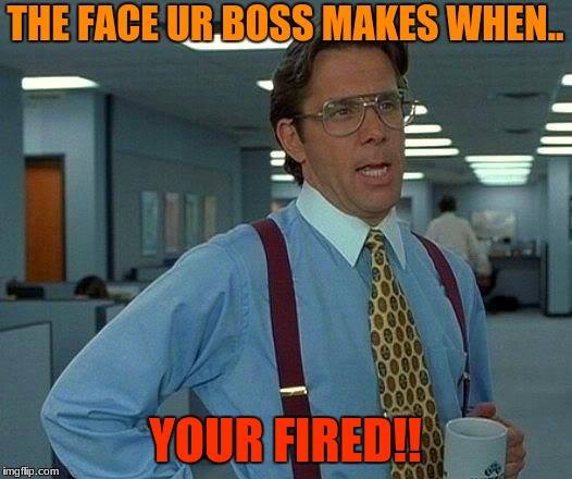 That Would Be Great | THE FACE UR BOSS MAKES WHEN.. YOUR FIRED!! | image tagged in memes,that would be great | made w/ Imgflip meme maker