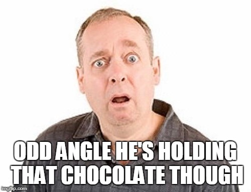 ODD ANGLE HE'S HOLDING THAT CHOCOLATE THOUGH | made w/ Imgflip meme maker