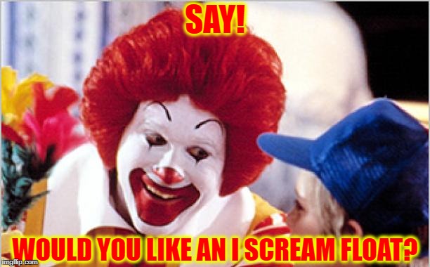 Nothing Completes a Happy Meal like a Chilling Scream | SAY! WOULD YOU LIKE AN I SCREAM FLOAT? | image tagged in ronald mcdonald,ice cream,funny,meme | made w/ Imgflip meme maker