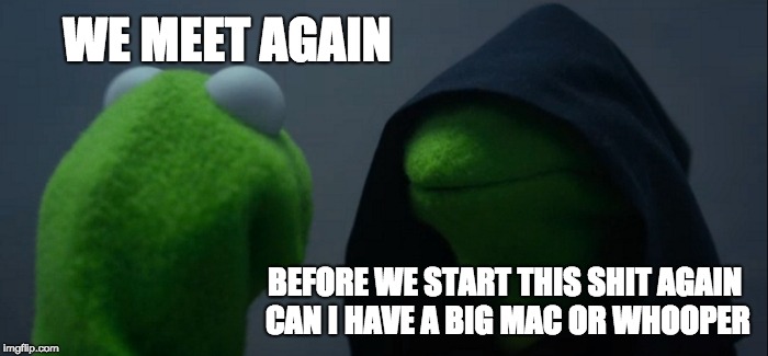 Evil Kermit | WE MEET AGAIN; BEFORE WE START THIS SHIT AGAIN CAN I HAVE A BIG MAC OR WHOOPER | image tagged in memes,evil kermit | made w/ Imgflip meme maker
