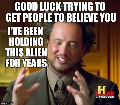 Ancient Aliens Meme | GOOD LUCK TRYING TO GET PEOPLE TO BELIEVE YOU I'VE BEEN HOLDING THIS ALIEN FOR YEARS | image tagged in memes,ancient aliens | made w/ Imgflip meme maker