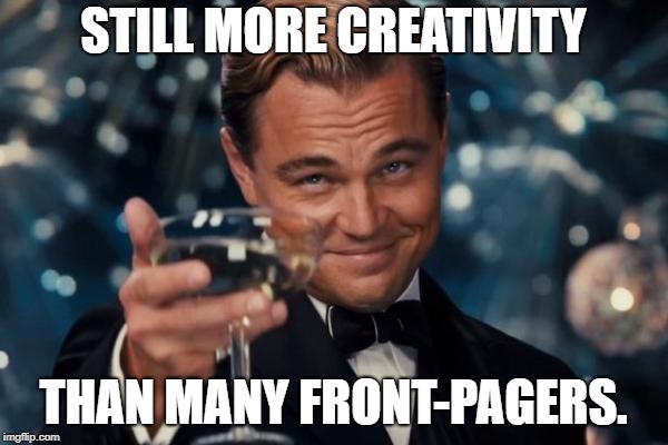 Leonardo Dicaprio Cheers Meme | STILL MORE CREATIVITY THAN MANY FRONT-PAGERS. | image tagged in memes,leonardo dicaprio cheers | made w/ Imgflip meme maker