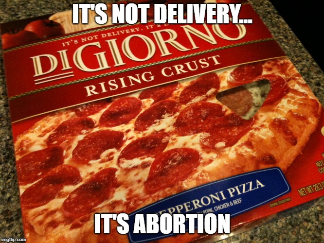 Digiorno | IT'S NOT DELIVERY... IT'S ABORTION | image tagged in digiorno | made w/ Imgflip meme maker