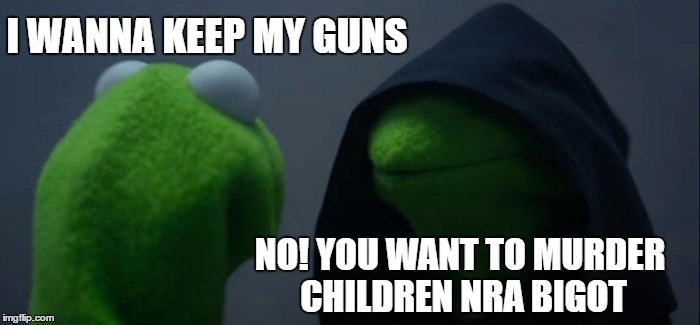 Evil Kermit Meme | I WANNA KEEP MY GUNS; NO! YOU WANT TO MURDER CHILDREN NRA BIGOT | image tagged in memes,evil kermit | made w/ Imgflip meme maker