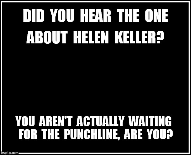 Did you hear the one about Helen Keller? | DID  YOU  HEAR  THE  ONE; ABOUT  HELEN  KELLER? YOU  AREN'T  ACTUALLY  WAITING  FOR  THE  PUNCHLINE,  ARE  YOU? | image tagged in helen keller | made w/ Imgflip meme maker