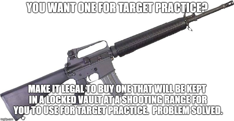 M 16 | YOU WANT ONE FOR TARGET PRACTICE? MAKE IT LEGAL TO BUY ONE THAT WILL BE KEPT IN A LOCKED VAULT AT A SHOOTING RANGE FOR YOU TO USE FOR TARGET PRACTICE.  PROBLEM SOLVED. | image tagged in m 16 | made w/ Imgflip meme maker