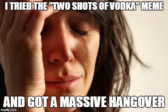 First World Problems | I TRIED THE "TWO SHOTS OF VODKA" MEME; AND GOT A MASSIVE HANGOVER | image tagged in memes,first world problems | made w/ Imgflip meme maker