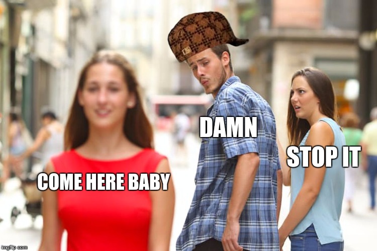 Distracted Boyfriend Meme | DAMN; STOP IT; COME HERE BABY | image tagged in memes,distracted boyfriend,scumbag | made w/ Imgflip meme maker