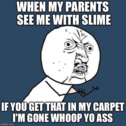 Y U No Meme | WHEN MY PARENTS SEE ME WITH SLIME; IF YOU GET THAT IN MY CARPET I'M GONE WHOOP YO ASS | image tagged in memes,y u no | made w/ Imgflip meme maker