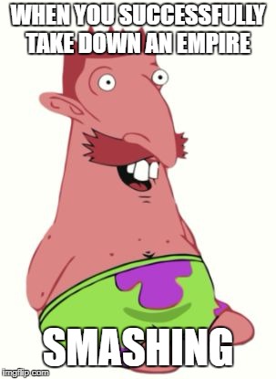 Patrick star #2 | WHEN YOU SUCCESSFULLY TAKE DOWN AN EMPIRE; SMASHING | image tagged in patrick star 2 | made w/ Imgflip meme maker