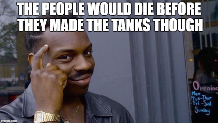 Roll Safe Think About It Meme | THE PEOPLE WOULD DIE BEFORE THEY MADE THE TANKS THOUGH | image tagged in memes,roll safe think about it | made w/ Imgflip meme maker
