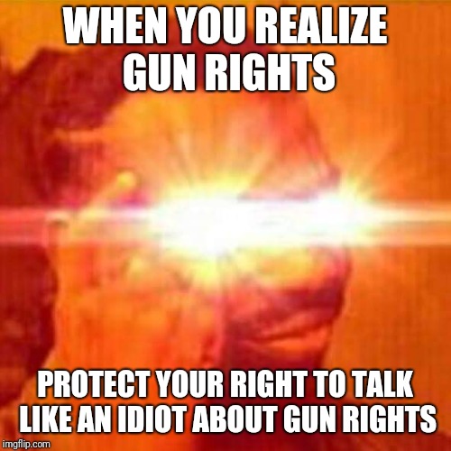 WHEN YOU REALIZE GUN RIGHTS; PROTECT YOUR RIGHT TO TALK LIKE AN IDIOT ABOUT GUN RIGHTS | image tagged in guns,gun rights,2nd amendment | made w/ Imgflip meme maker