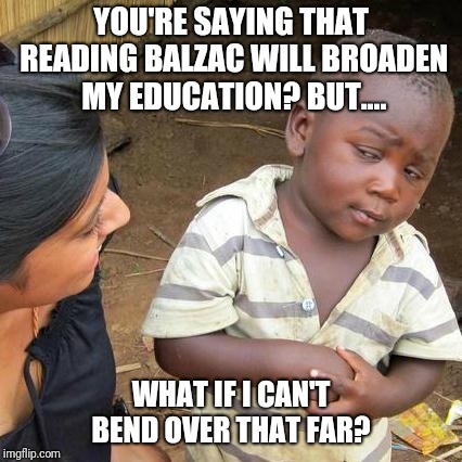 Scrotum it!  | YOU'RE SAYING THAT READING BALZAC WILL BROADEN MY EDUCATION? BUT.... WHAT IF I CAN'T BEND OVER THAT FAR? | image tagged in memes,third world skeptical kid,original meme | made w/ Imgflip meme maker