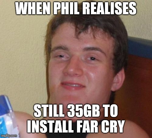 10 Guy Meme | WHEN PHIL REALISES; STILL 35GB TO INSTALL FAR CRY | image tagged in memes,10 guy | made w/ Imgflip meme maker