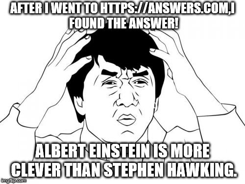 Jackie Chan WTF Meme | AFTER I WENT TO HTTPS://ANSWERS.COM,I FOUND THE ANSWER! ALBERT EINSTEIN IS MORE CLEVER THAN STEPHEN HAWKING. | image tagged in memes,jackie chan wtf | made w/ Imgflip meme maker