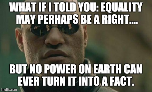 Honoré de Balzac | WHAT IF I TOLD YOU: EQUALITY MAY PERHAPS BE A RIGHT.... BUT NO POWER ON EARTH CAN EVER TURN IT INTO A FACT. | image tagged in memes,matrix morpheus,original meme | made w/ Imgflip meme maker