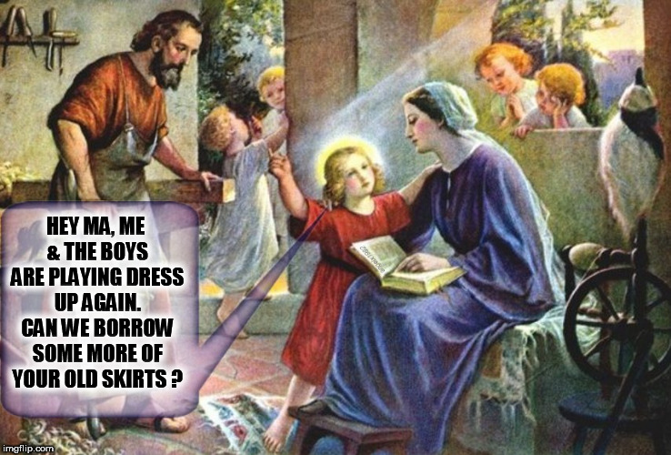 HEY MA, ME & THE BOYS ARE PLAYING DRESS UP AGAIN. CAN WE BORROW SOME MORE OF YOUR OLD SKIRTS ? | image tagged in jesus,dress,mary,boys,skirt,crossdresser | made w/ Imgflip meme maker