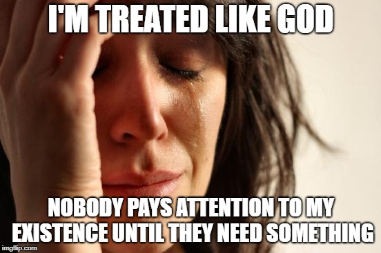First World Problems Meme | I'M TREATED LIKE GOD; NOBODY PAYS ATTENTION TO MY EXISTENCE UNTIL THEY NEED SOMETHING | image tagged in memes,first world problems | made w/ Imgflip meme maker