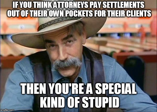 Sam Elliott special kind of stupid | IF YOU THINK ATTORNEYS PAY SETTLEMENTS OUT OF THEIR OWN POCKETS FOR THEIR CLIENTS; THEN YOU'RE A SPECIAL KIND OF STUPID | image tagged in sam elliott special kind of stupid | made w/ Imgflip meme maker