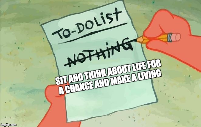 Spongebob Squarepants to do list |  SIT AND THINK ABOUT LIFE FOR A CHANCE AND MAKE A LIVING | image tagged in spongebob squarepants to do list | made w/ Imgflip meme maker