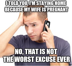 guy on phone | I TOLD YOU, I'M STAYING HOME BECAUSE MY WIFE IS PREGNANT; NO, THAT IS NOT THE WORST EXCUSE EVER | image tagged in guy on phone | made w/ Imgflip meme maker
