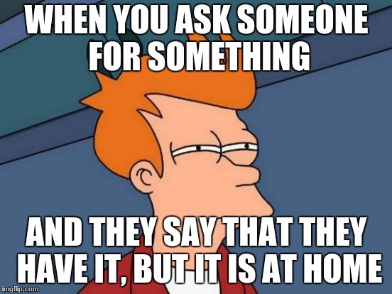 Futurama Fry Meme | WHEN YOU ASK SOMEONE FOR SOMETHING; AND THEY SAY THAT THEY HAVE IT, BUT IT IS AT HOME | image tagged in memes,futurama fry | made w/ Imgflip meme maker