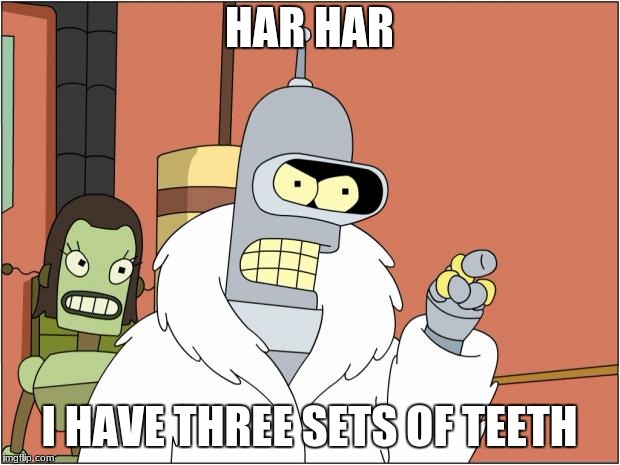 Bender | HAR HAR; I HAVE THREE SETS OF TEETH | image tagged in memes,bender | made w/ Imgflip meme maker