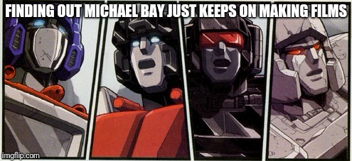 Transformers shocked | FINDING OUT MICHAEL BAY JUST KEEPS ON MAKING FILMS | image tagged in transformers shocked | made w/ Imgflip meme maker