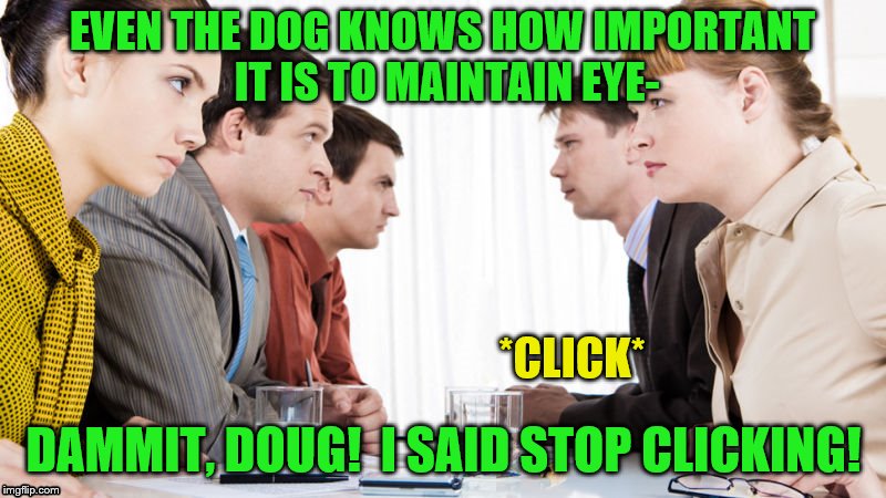 EVEN THE DOG KNOWS HOW IMPORTANT IT IS TO MAINTAIN EYE- DAMMIT, DOUG!  I SAID STOP CLICKING! *CLICK* | made w/ Imgflip meme maker